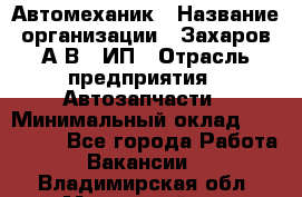 Автомеханик › Название организации ­ Захаров А.В., ИП › Отрасль предприятия ­ Автозапчасти › Минимальный оклад ­ 120 000 - Все города Работа » Вакансии   . Владимирская обл.,Муромский р-н